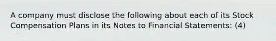 A company must disclose the following about each of its Stock Compensation Plans in its Notes to Financial Statements: (4)