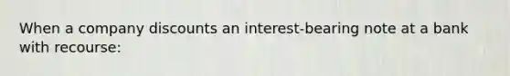 When a company discounts an interest-bearing note at a bank with recourse: