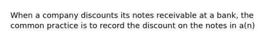 When a company discounts its <a href='https://www.questionai.com/knowledge/kNWH1Okbso-notes-receivable' class='anchor-knowledge'>notes receivable</a> at a bank, the common practice is to record the dis<a href='https://www.questionai.com/knowledge/kIt7oUhyhX-count-on' class='anchor-knowledge'>count on</a> the notes in a(n)