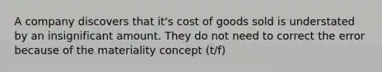 A company discovers that it's cost of goods sold is understated by an insignificant amount. They do not need to correct the error because of the materiality concept (t/f)