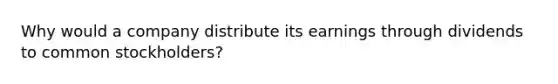 Why would a company distribute its earnings through dividends to common stockholders?