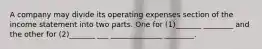 A company may divide its operating expenses section of the income statement into two parts. One for (1)_______ ________ and the other for (2)_______ ___ ______________ ________.