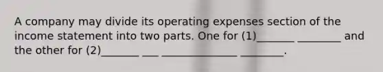 A company may divide its operating expenses section of the income statement into two parts. One for (1)_______ ________ and the other for (2)_______ ___ ______________ ________.