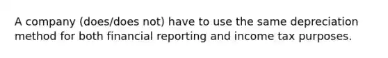 A company (does/does not) have to use the same depreciation method for both financial reporting and income tax purposes.