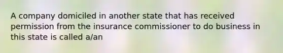 A company domiciled in another state that has received permission from the insurance commissioner to do business in this state is called a/an