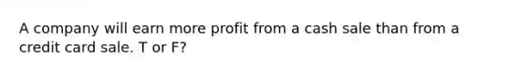 A company will earn more profit from a cash sale than from a credit card sale. T or F?