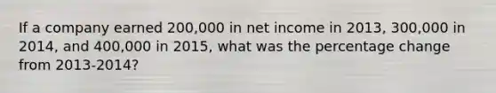 If a company earned 200,000 in net income in 2013, 300,000 in 2014, and 400,000 in 2015, what was the percentage change from 2013-2014?