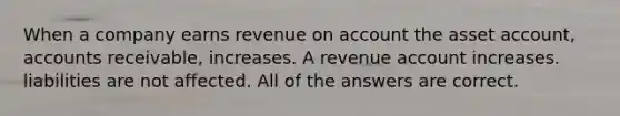 When a company earns revenue on account the asset account, accounts receivable, increases. A revenue account increases. liabilities are not affected. All of the answers are correct.