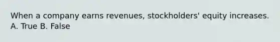 When a company earns revenues, stockholders' equity increases. A. True B. False