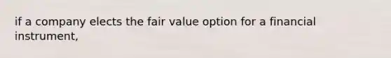 if a company elects the fair value option for a financial instrument,