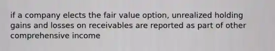 if a company elects the fair value option, unrealized holding gains and losses on receivables are reported as part of other comprehensive income