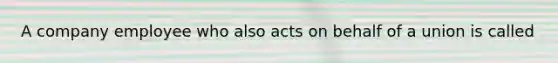 A company employee who also acts on behalf of a union is called