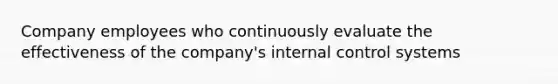 Company employees who continuously evaluate the effectiveness of the company's internal control systems