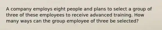 A company employs eight people and plans to select a group of three of these employees to receive advanced training. How many ways can the group employee of three be selected?