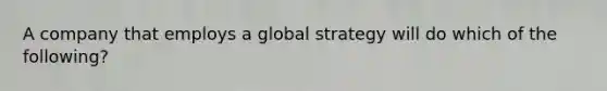 A company that employs a global strategy will do which of the following?