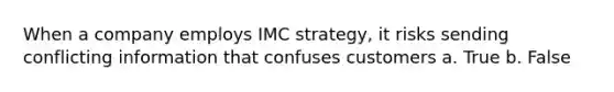 When a company employs IMC strategy, it risks sending conflicting information that confuses customers a. True b. False