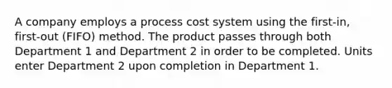 A company employs a process cost system using the first-in, first-out (FIFO) method. The product passes through both Department 1 and Department 2 in order to be completed. Units enter Department 2 upon completion in Department 1.