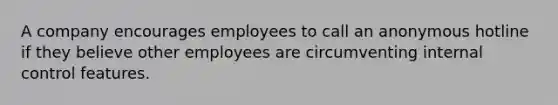 A company encourages employees to call an anonymous hotline if they believe other employees are circumventing internal control features.