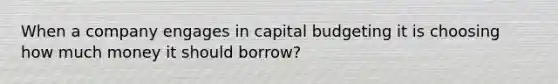 When a company engages in capital budgeting it is choosing how much money it should borrow?