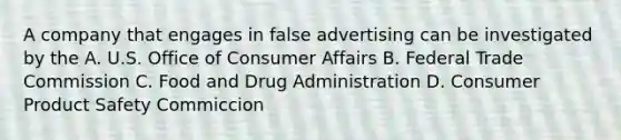 A company that engages in false advertising can be investigated by the A. U.S. Office of Consumer Affairs B. Federal Trade Commission C. Food and Drug Administration D. Consumer Product Safety Commiccion