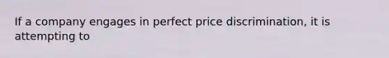 If a company engages in perfect price discrimination, it is attempting to