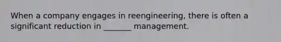 When a company engages in reengineering, there is often a significant reduction in _______ management.