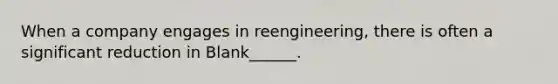 When a company engages in reengineering, there is often a significant reduction in Blank______.