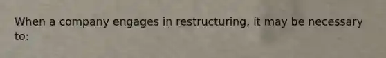 When a company engages in restructuring, it may be necessary to: