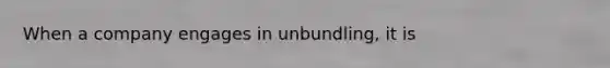 When a company engages in unbundling, it is