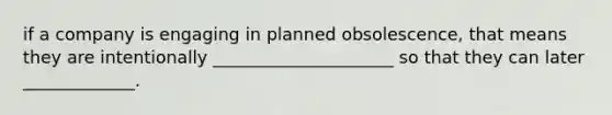 if a company is engaging in planned obsolescence, that means they are intentionally _____________________ so that they can later _____________.