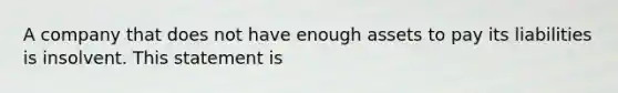 A company that does not have enough assets to pay its liabilities is insolvent. This statement is