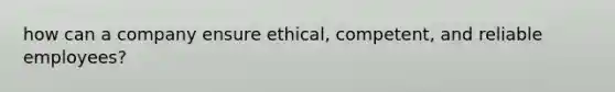 how can a company ensure ethical, competent, and reliable employees?