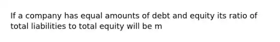 If a company has equal amounts of debt and equity its ratio of total liabilities to total equity will be m