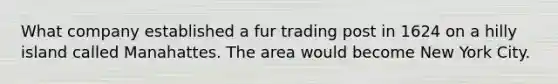 What company established a fur trading post in 1624 on a hilly island called Manahattes. The area would become New York City.