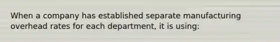 When a company has established separate manufacturing overhead rates for each department, it is using: