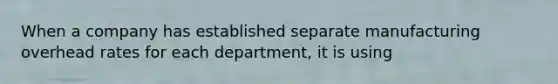 When a company has established separate manufacturing overhead rates for each department, it is using