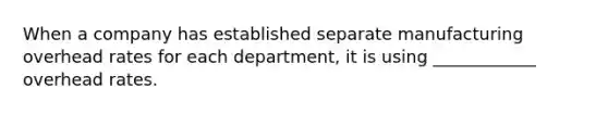 When a company has established separate manufacturing overhead rates for each department, it is using ____________ overhead rates.