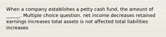 When a company establishes a petty cash fund, the amount of ______. Multiple choice question. net income decreases retained earnings increases total assets is not affected total liabilities increases