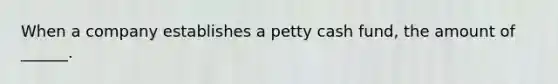 When a company establishes a petty cash fund, the amount of ______.