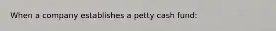 When a company establishes a petty cash fund: