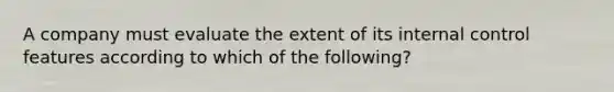 A company must evaluate the extent of its internal control features according to which of the following?