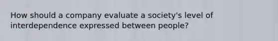 How should a company evaluate a society's level of interdependence expressed between people?