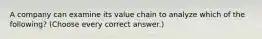 A company can examine its value chain to analyze which of the following? (Choose every correct answer.)