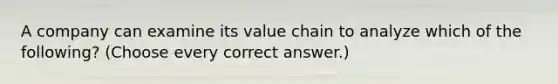 A company can examine its value chain to analyze which of the following? (Choose every correct answer.)