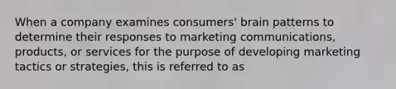 When a company examines consumers' brain patterns to determine their responses to marketing communications, products, or services for the purpose of developing marketing tactics or strategies, this is referred to as