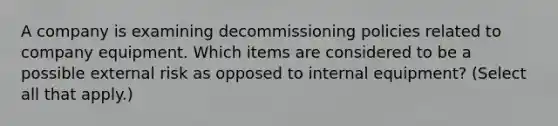 A company is examining decommissioning policies related to company equipment. Which items are considered to be a possible external risk as opposed to internal equipment? (Select all that apply.)