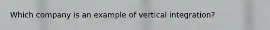 Which company is an example of vertical integration?