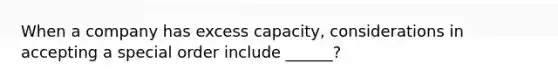 When a company has excess capacity, considerations in accepting a special order include ______?