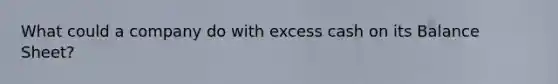What could a company do with excess cash on its Balance Sheet?