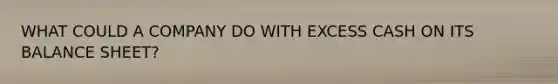 WHAT COULD A COMPANY DO WITH EXCESS CASH ON ITS BALANCE SHEET?